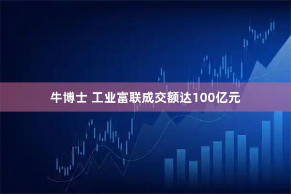 牛博士 工业富联成交额达100亿元