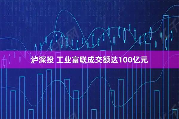 泸深投 工业富联成交额达100亿元