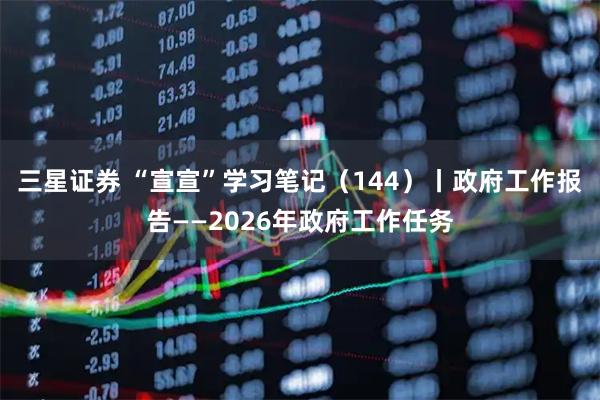 三星证券 “宣宣”学习笔记（144）丨政府工作报告——2026年政府工作任务