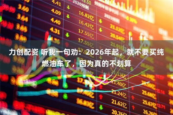 力创配资 听我一句劝：2026年起，就不要买纯燃油车了，因为真的不划算