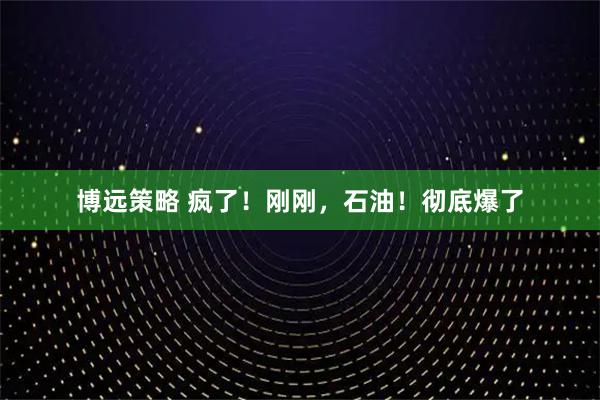 博远策略 疯了！刚刚，石油！彻底爆了