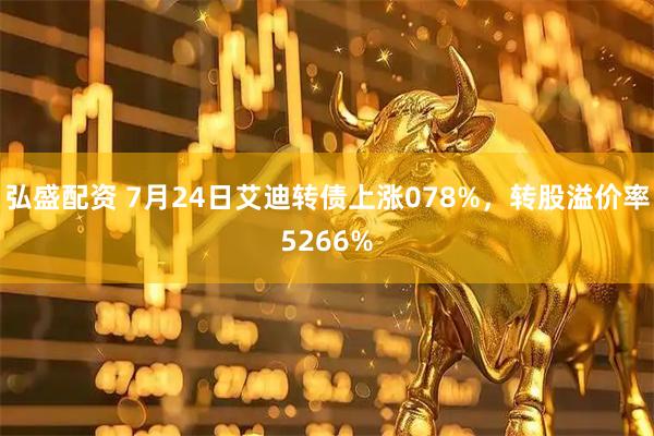 弘盛配资 7月24日艾迪转债上涨078%,转股溢价率5266%