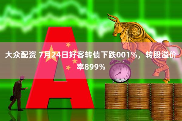 大众配资 7月24日好客转债下跌001%，转股溢价率899%