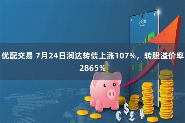 优配交易 7月24日润达转债上涨107%，转股溢价率2865%