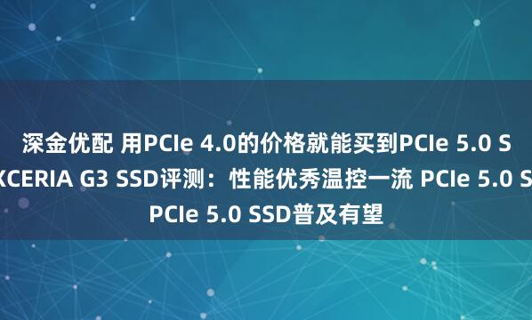 深金优配 用PCIe 4.0的价格就能买到PCIe 5.0 SSD！铠侠EXCERIA G3 SSD评测：性能优秀温控一流 PCIe 5.0 SSD普及有望