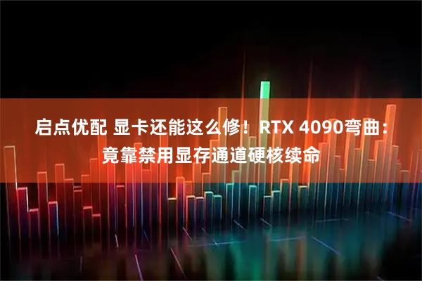 启点优配 显卡还能这么修！RTX 4090弯曲：竟靠禁用显存通道硬核续命