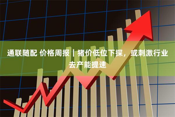 通联随配 价格周报｜猪价低位下探，或刺激行业去产能提速