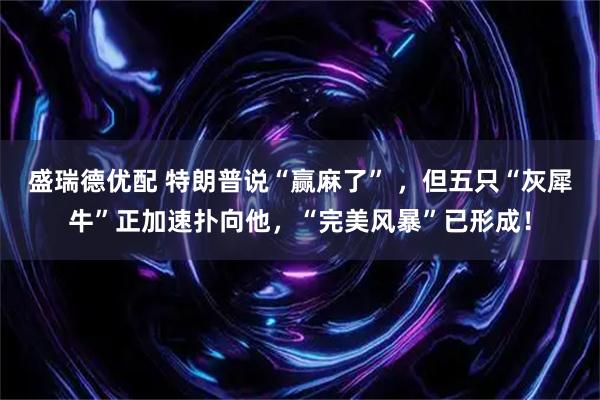 盛瑞德优配 特朗普说“赢麻了” ，但五只“灰犀牛”正加速扑向他，“完美风暴”已形成！