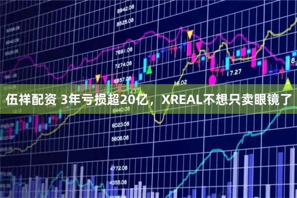 伍祥配资 3年亏损超20亿，XREAL不想只卖眼镜了